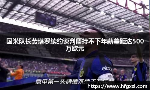 国米队长劳塔罗续约谈判僵持不下年薪差距达500万欧元