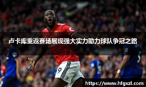 卢卡库重返赛场展现强大实力助力球队争冠之路