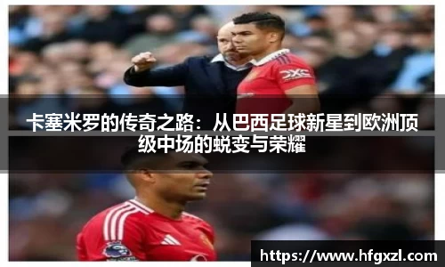 卡塞米罗的传奇之路：从巴西足球新星到欧洲顶级中场的蜕变与荣耀