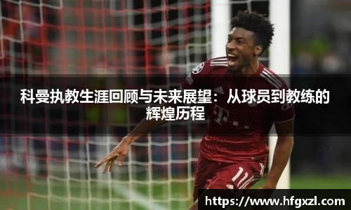 科曼执教生涯回顾与未来展望：从球员到教练的辉煌历程